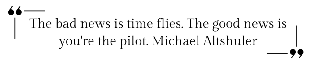 The bad new is time flies. The good news is you're the pilot.  Michael Altshuler